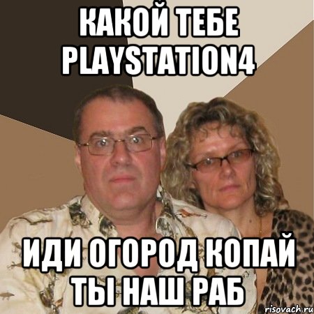 какой тебе playstation4 иди огород копай ты наш раб, Мем  Злые родители