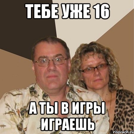 Тебе уже 16 А ты в игры играешь, Мем  Злые родители