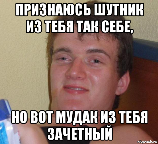 Признаюсь шутник из тебя так себе, Но вот мудак из тебя зачетный, Мем 10 guy (Stoner Stanley really high guy укуренный парень)