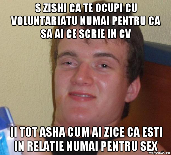 s zishi ca te ocupi cu voluntariatu numai pentru ca sa ai ce scrie in cv ii tot asha cum ai zice ca esti in relatie numai pentru sex, Мем 10 guy (Stoner Stanley really high guy укуренный парень)