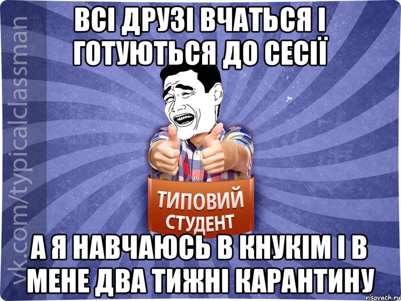 Всі друзі вчаться і готуються до сесії А я навчаюсь в КНУКіМ і в мене два тижні карантину, Мем Типовий студент