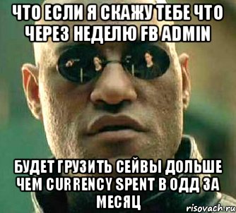 Что если я скажу тебе что через неделю FB ADMIN Будет грузить сейвы дольше чем Currency Spent в одд за месяц, Мем  а что если я скажу тебе