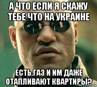 а что если я скажу тебе что на украине есть.газ и им даже отапливают квартиры?, Мем  а что если я скажу тебе