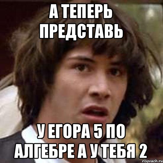 А теперь представь У Егора 5 по Алгебре а у тебя 2, Мем А что если (Киану Ривз)