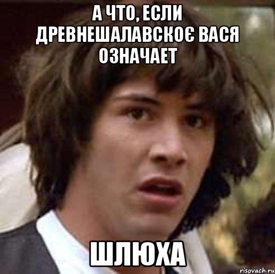 А что, если древнешалавскоє Вася означает ШЛЮХА, Мем А что если (Киану Ривз)