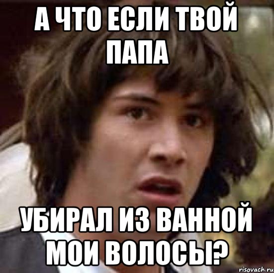 А что если твой папа Убирал из ванной мои волосы?, Мем А что если (Киану Ривз)