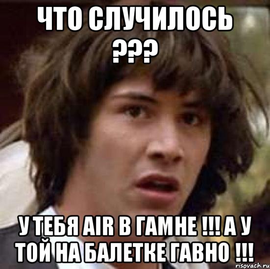 Что случилось ??? У тебя AIR в гамне !!! а у той на балетке гавно !!!, Мем А что если (Киану Ривз)