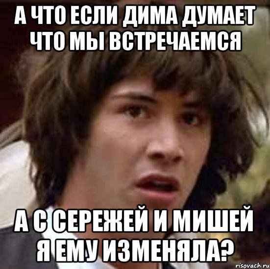 а что если дима думает что мы встречаемся а с сережей и мишей я ему изменяла?, Мем А что если (Киану Ривз)