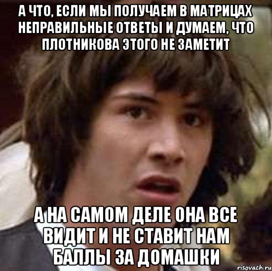 А что, если мы получаем в матрицах неправильные ответы и думаем, что Плотникова этого не заметит А на самом деле она все видит и не ставит нам баллы за домашки, Мем А что если (Киану Ривз)