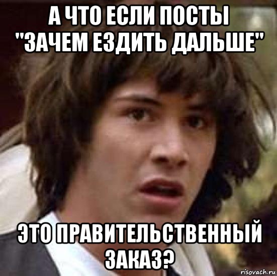 A что если посты "зaчем ездить дaльше" это прaвительственный зaкaз?, Мем А что если (Киану Ривз)