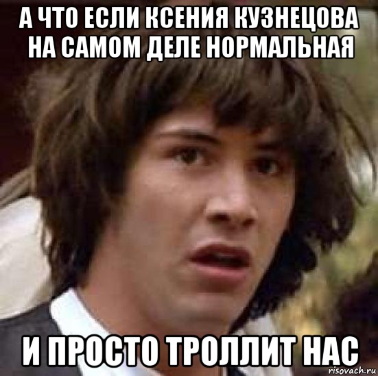 а что если ксения кузнецова на самом деле нормальная и просто троллит нас, Мем А что если (Киану Ривз)