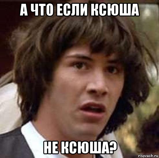 А что если Ксюша не Ксюша?, Мем А что если (Киану Ривз)