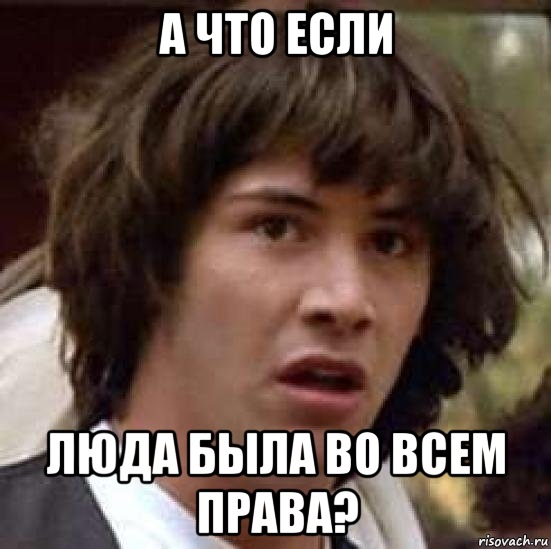 А ЧТО ЕСЛИ ЛЮДА БЫЛА ВО ВСЕМ ПРАВА?, Мем А что если (Киану Ривз)