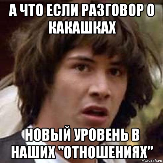 А что если разговор о какашках Новый уровень в наших "отношениях", Мем А что если (Киану Ривз)