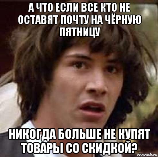 а что если все кто не оставят почту на чёрную пятницу никогда больше не купят товары со скидкой?, Мем А что если (Киану Ривз)