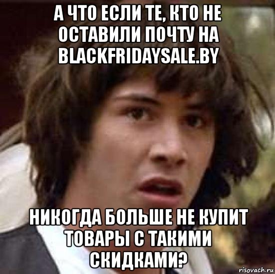 а что если те, кто не оставили почту на blackfridaysale.by никогда больше не купит товары с такими скидками?, Мем А что если (Киану Ривз)