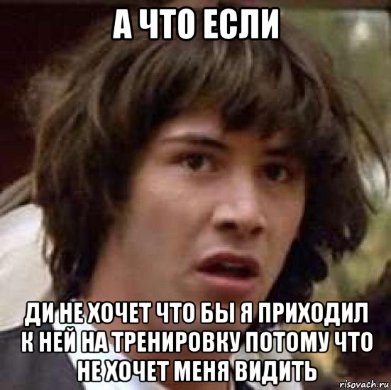 а что если ди не хочет что бы я приходил к ней на тренировку потому что не хочет меня видить, Мем А что если (Киану Ривз)