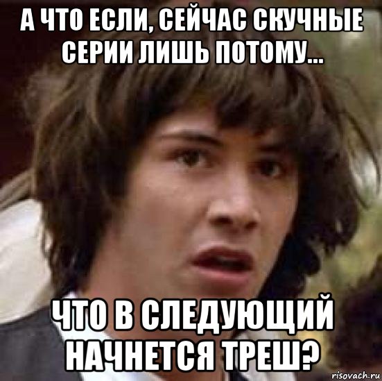 а что если, сейчас скучные серии лишь потому... что в следующий начнется треш?, Мем А что если (Киану Ривз)