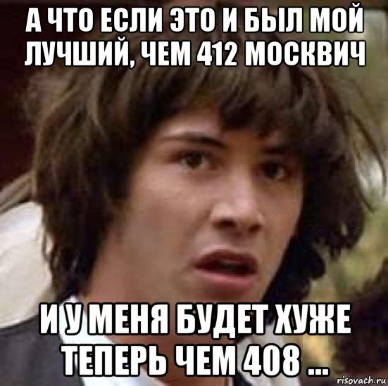 а что если это и был мой лучший, чем 412 москвич и у меня будет хуже теперь чем 408 ..., Мем А что если (Киану Ривз)