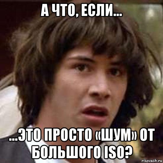 а что, если... ...это просто «шум» от большого iso?, Мем А что если (Киану Ривз)