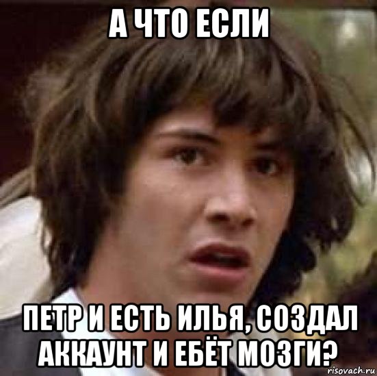 а что если петр и есть илья, создал аккаунт и ебёт мозги?, Мем А что если (Киану Ривз)