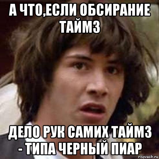 а что,если обсирание таймз дело рук самих таймз - типа черный пиар, Мем А что если (Киану Ривз)