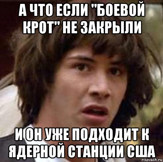 а что если "боевой крот" не закрыли и он уже подходит к ядерной станции сша, Мем А что если (Киану Ривз)