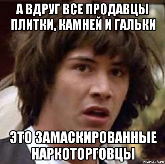 а вдруг все продавцы плитки, камней и гальки это замаскированные наркоторговцы, Мем А что если (Киану Ривз)