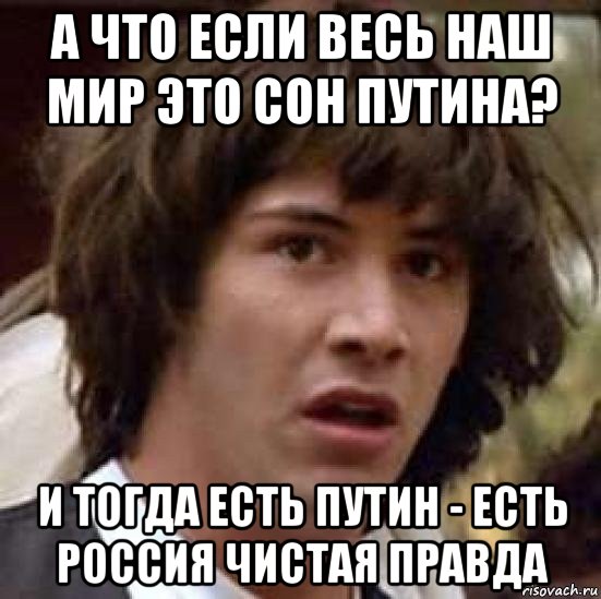 а что если весь наш мир это сон путина? и тогда есть путин - есть россия чистая правда, Мем А что если (Киану Ривз)