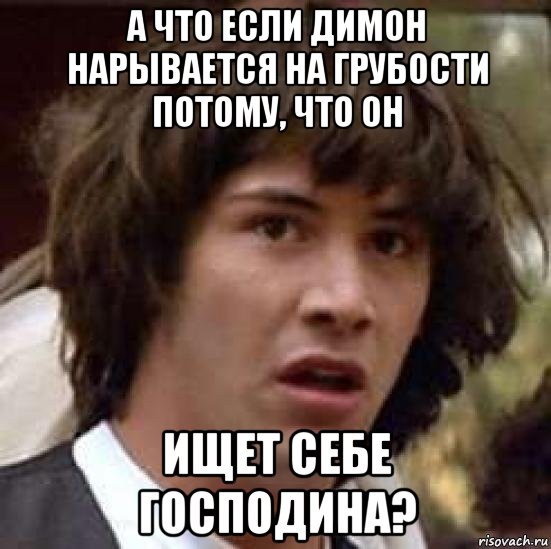 а что если димон нарывается на грубости потому, что он ищет себе господина?, Мем А что если (Киану Ривз)