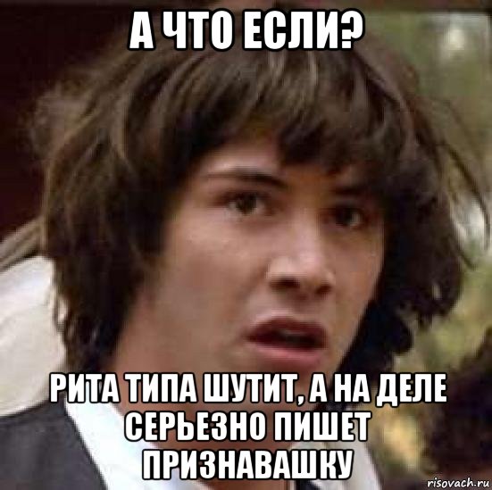 а что если? рита типа шутит, а на деле серьезно пишет признавашку, Мем А что если (Киану Ривз)