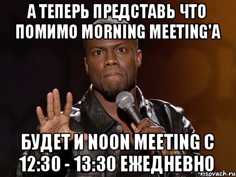 А теперь представь что помимо Morning Meeting'а будет и Noon Meeting с 12:30 - 13:30 ежедневно, Мем  А теперь представь