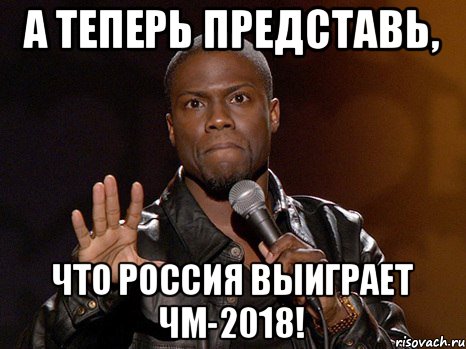 А теперь представь, что Россия выиграет ЧМ-2018!, Мем  А теперь представь