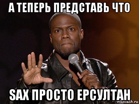 А теперь представь что Sax просто Ерсултан