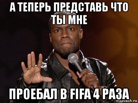 а теперь представь что ты мне проебал в fifa 4 раза, Мем  А теперь представь