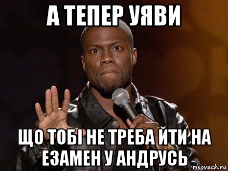 а тепер уяви що тобі не треба йти на езамен у андрусь, Мем  А теперь представь