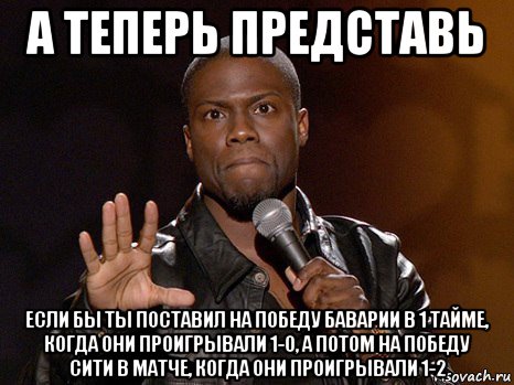 а теперь представь если бы ты поставил на победу баварии в 1 тайме, когда они проигрывали 1-0, а потом на победу сити в матче, когда они проигрывали 1-2, Мем  А теперь представь