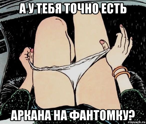 а у тебя точно есть аркана на фантомку?, Мем А ты точно