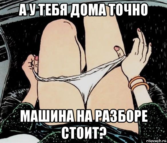 а у тебя дома точно машина на разборе стоит?, Мем А ты точно