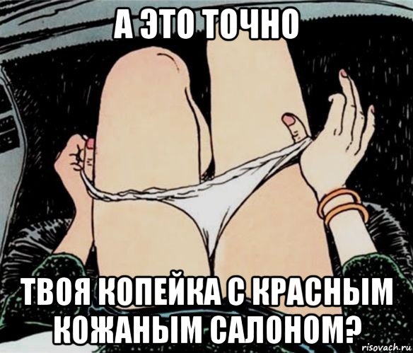 а это точно твоя копейка с красным кожаным салоном?, Мем А ты точно