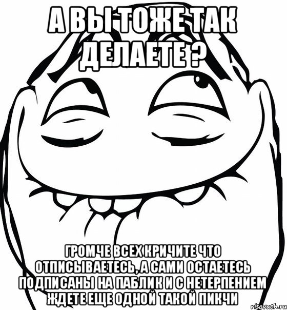 А вы тоже так делаете ? Громче всех кричите что отписываетесь, а сами остаетесь подписаны на паблик и с нетерпением ждете еще одной такой пикчи, Мем  аааа