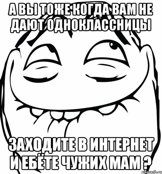 А вы тоже когда вам не дают одноклассницы заходите в интернет и ебёте чужих мам ?, Мем  аааа