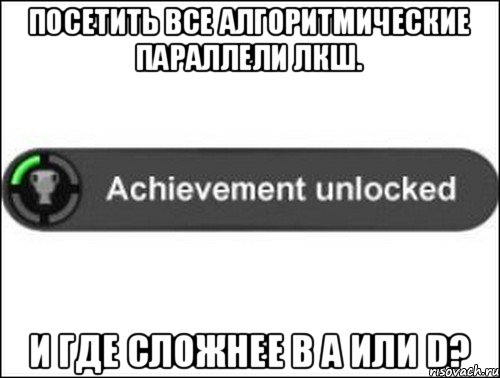 Посетить все алгоритмические параллели ЛКШ. И где сложнее в A или D?, Мем achievement unlocked