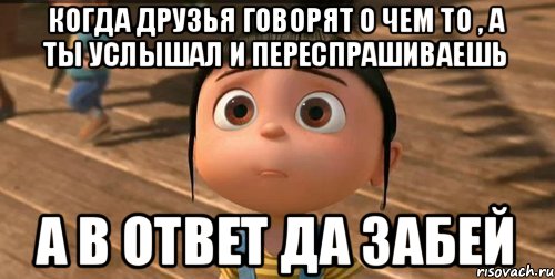 когда друзья говорят о чем то , а ты услышал и переспрашиваешь а в ответ да забей, Мем    Агнес Грю