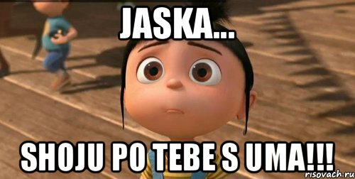 JASKA... SHOJU PO TEBE S UMA!!!