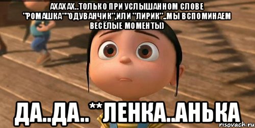 Ахахах..только при услышанном слове "Ромашка""Одуванчик",или "Лирик"..мы вспоминаем весёлые моменты) Да..да..**Ленка..Анька, Мем    Агнес Грю