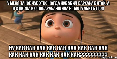 У меня такое чувство когда нуб убил бархана битой, а я с писца и с побарабанщика не могу убить его!! НУ как как как как как как как как как как как как как как как как?????????, Мем    Агнес Грю