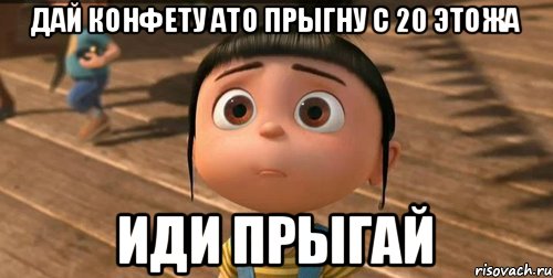 дай конфету ато прыгну с 20 этожа иди прыгай, Мем    Агнес Грю