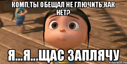 Комп,ты обещал не глючить,как нет? Я...я...щас заплячу, Мем    Агнес Грю