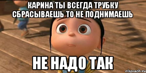 Карина ты всегда трубку сбрасываешь то не поднимаешь не надо так, Мем    Агнес Грю